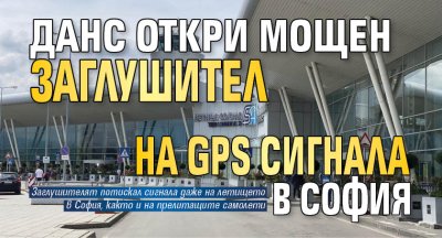 ДАНС откри мощен заглушител на GPS сигнала в София 