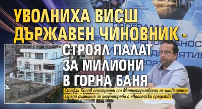 Уволниха висш държавен чиновник - строял палат за милиони в Горна баня