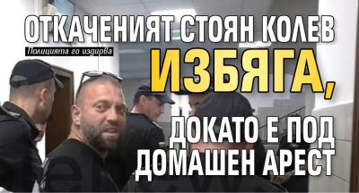 Откаченият Стоян Колев избяга, докато е под домашен арест