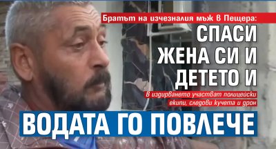 Братът на изчезналия мъж в Пещера: Спаси жена си и детето и водата го повлече