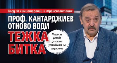 След 18 химиотерапии и трансплантация: Проф. Кантарджиев отново води тежка битка