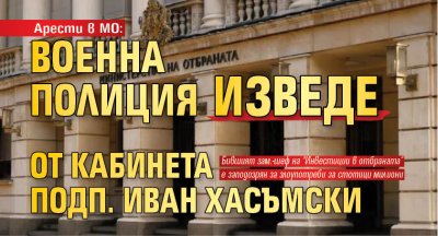 Арести в МО: Военна полиция изведе от кабинета подп. Иван Хасъмски