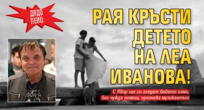 Дядо Пейо: Рая кръсти детето на Леа Иванова!