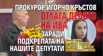 Първо в Lupa.bg: Прокурор Игорчо Кръстов отлага делото на Ива заради подкрепата на нашите депутати