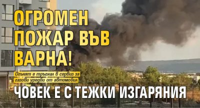 Огромен пожар във Варна! Човек е с тежки изгаряния