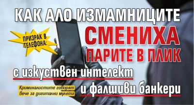 Призрак в телефона: Как ало измамниците смениха парите в плик с изкуствен интелект и фалшиви банкери