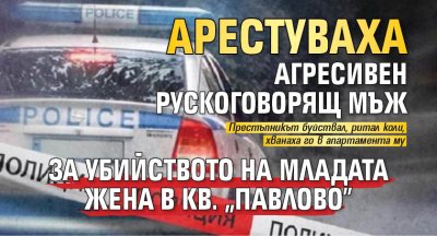 Арестуваха агресивен рускоговорящ мъж за убийството на младата жена в кв. "Павлово" 