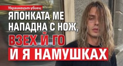 Украинецът-убиец: Японката ме нападна с нож, взех й го и я намушках