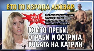 Само в Lupa.bg: Ето го изрода лихвар, който преби, ограби и острига косата на Катрин