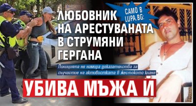 Само в Lupa.bg: Любовник на арестуваната в Струмяни Гергана убива мъжа й