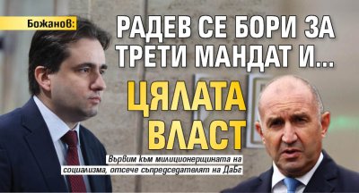 Божанов: Радев се бори за трети мандат и...цялата власт 