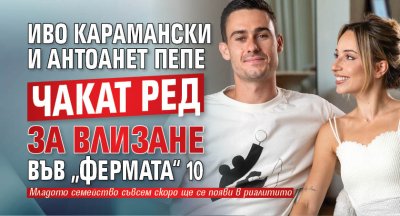 Иво Карамански и Антоанет Пепе чакат ред за влизане във &bdquo;Фермата&ldquo; 10