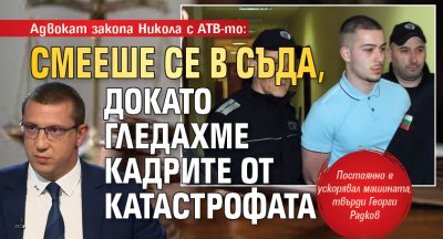 Адвокат закопа Никола с АТВ-то: Смееше се в съда, докато гледахме кадрите от катастрофата