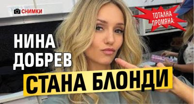 Тотална промяна: Нина Добрев стана блонди (СНИМКИ)