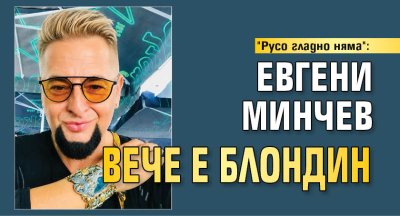 "Русо гладно няма": Евгени Минчев вече е блондин