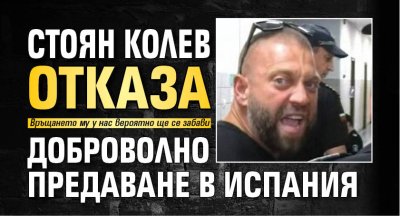 Стоян Колев отказа доброволно предаване в Испания