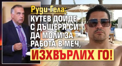 Руди Гела: Кутев дойде с дъщеря си да моли за работа в МЕЧ, изхвърлих го!