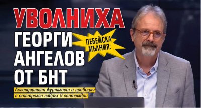 ПЕБЕЙСКА МЪЛНИЯ: Уволниха Георги Ангелов от БНТ