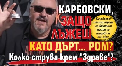 Карбовски, защо лъжеш като дърт... ром? Колко струва крем "Здраве"?
