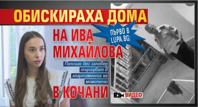 Първо в Lupa.bg: Обискираха дома на Ива Михайлова в Кочани (ВИДЕО)