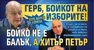 Жоро Марков изригна: ГЕРБ, бойкот на изборите! Бойко не е балък, а Хитър Петър