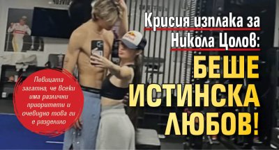 Крисия изплака за Никола Цолов: Беше истинска любов!