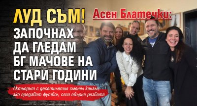 Асен Блатечки: Луд съм! Започнах да гледам БГ мачове на стари години