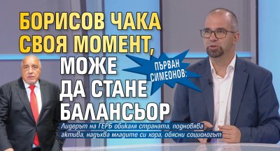 Първан Симеонов: Борисов чака своя момент, може да стане балансьор