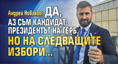 Андрей Новаков: Да, аз съм кандидат-президентът на ГЕРБ. Но на следващите избори...