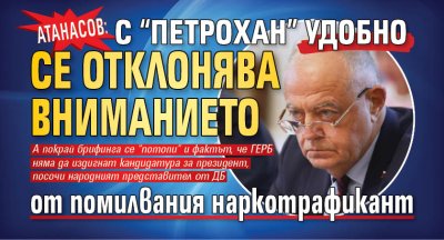 Атанасов: С &ldquo;Петрохан&rdquo; удобно се отклонява вниманието от помилвания наркотрафикант