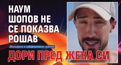 Наум Шопов не се показва рошав дори пред жена си