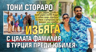 Тони Стораро избяга с цялата фамилия в Турция преди юбилея