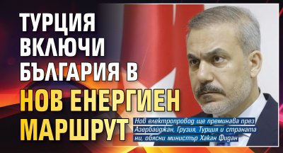 Турция включи България в нов енергиен маршрут