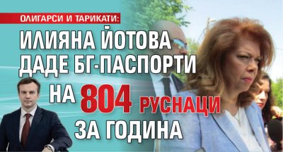 ОЛИГАРСИ И ТАРИКАТИ: Илияна Йотова даде БГ-паспорти на 804 руснаци за година