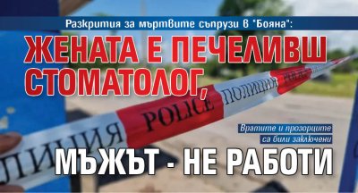 Разкрития за мъртвите съпрузи в "Бояна": Жената е печеливш стоматолог, мъжът - не работи