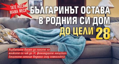 ТАТЕ НОСИ, МАМА МЕСИ: Българинът остава в родния си дом до цели 28