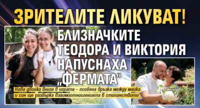 Зрителите ликуват! Близначките Теодора и Виктория напуснаха &bdquo;Фермата&ldquo; 
