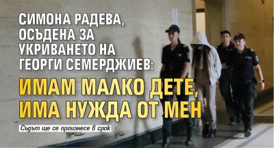 Симона Радева, осъдена за укриването на Георги Семерджиев: Имам малко дете, има нужда от мен