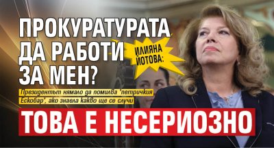 Илияна Йотова: Прокуратурата да работи за мен? Това е несериозно 