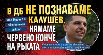 Иво Мирчев в обяснителен режим: В ДБ не познаваме Калушев, нямаме червено конче на ръката 