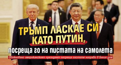 Тръмп ласкае Си като Путин, посреща го на пистата на самолета