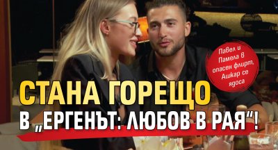 Стана горещо в &bdquo;Ергенът: Любов в рая&ldquo;!