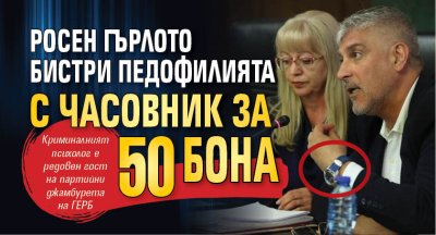 Росен Гърлото бистри педофилията с часовник за 50 бона
