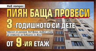 Нов потрес: Пиян баща провеси 3-годишното си дете от 9-ия етаж 