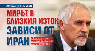 Любомир Кючуков: Мирът в Близкия изток зависи от Иран