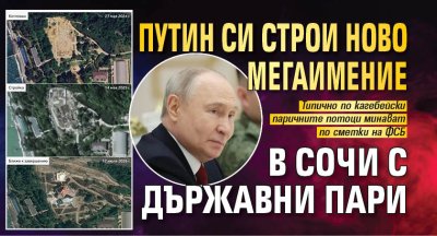 Путин си строи ново мегаимение в Сочи с държавни пари