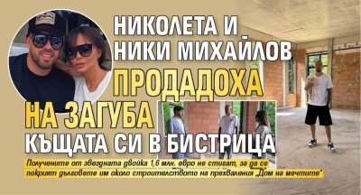 Николета и Ники Михайлов продадоха на загуба къщата си в Бистрица