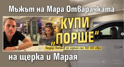 Мъжът на Мара Отварачката купи &bdquo;Порше&ldquo; на щерка й Марая