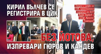 Кирил Вълчев се регистрира в ЦИК без Йотова, изпревари Гюров и Кандев   