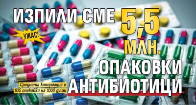 Ужас! Изпили сме 5,5 млн. опаковки антибиотици